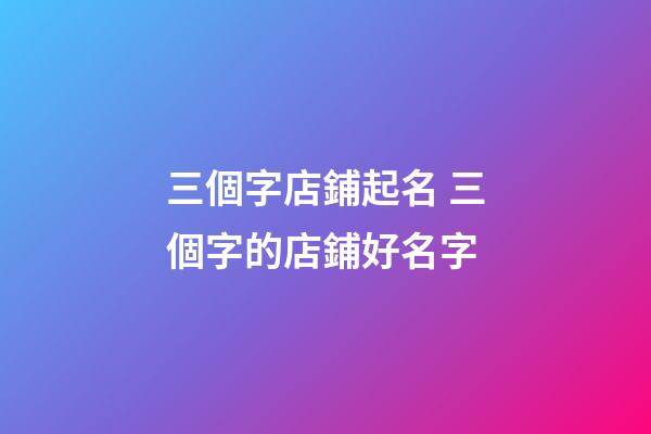 三個字店鋪起名 三個字的店鋪好名字
